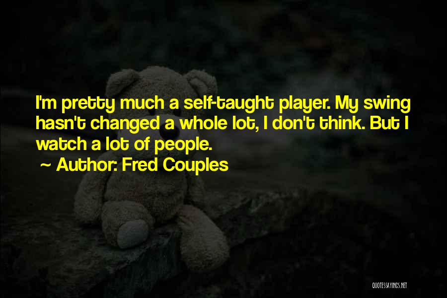 Fred Couples Quotes: I'm Pretty Much A Self-taught Player. My Swing Hasn't Changed A Whole Lot, I Don't Think. But I Watch A