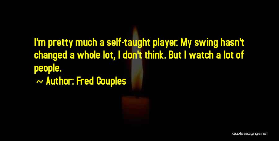 Fred Couples Quotes: I'm Pretty Much A Self-taught Player. My Swing Hasn't Changed A Whole Lot, I Don't Think. But I Watch A