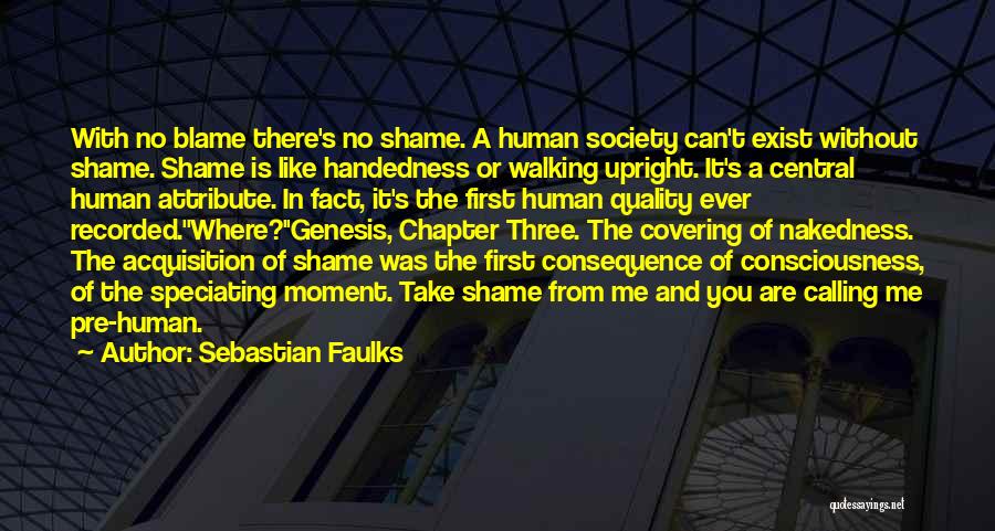 Sebastian Faulks Quotes: With No Blame There's No Shame. A Human Society Can't Exist Without Shame. Shame Is Like Handedness Or Walking Upright.