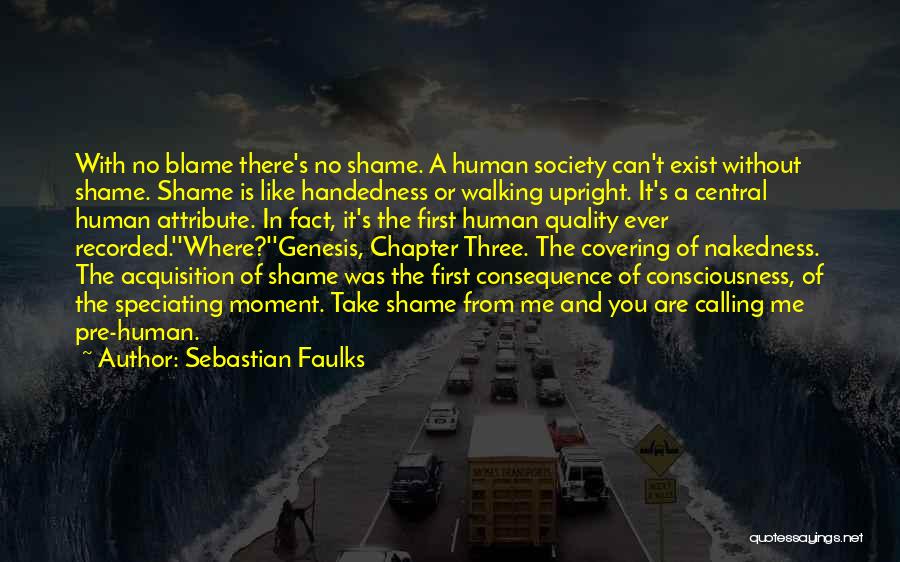 Sebastian Faulks Quotes: With No Blame There's No Shame. A Human Society Can't Exist Without Shame. Shame Is Like Handedness Or Walking Upright.