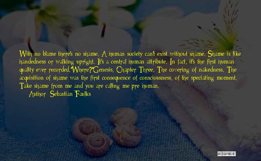 Sebastian Faulks Quotes: With No Blame There's No Shame. A Human Society Can't Exist Without Shame. Shame Is Like Handedness Or Walking Upright.