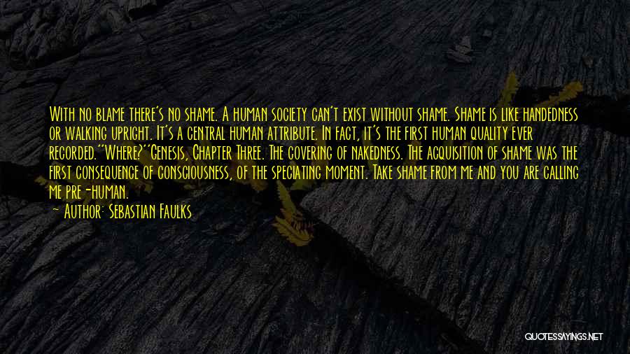 Sebastian Faulks Quotes: With No Blame There's No Shame. A Human Society Can't Exist Without Shame. Shame Is Like Handedness Or Walking Upright.