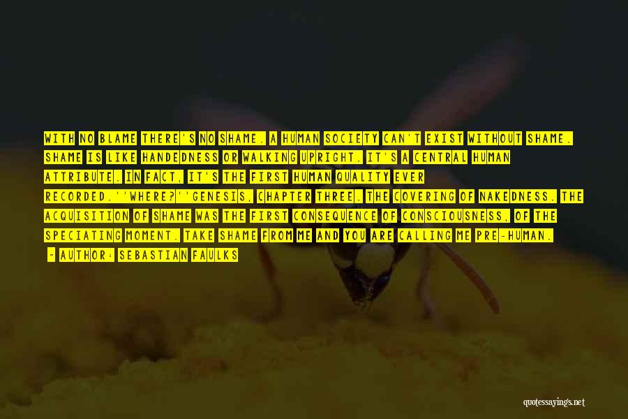 Sebastian Faulks Quotes: With No Blame There's No Shame. A Human Society Can't Exist Without Shame. Shame Is Like Handedness Or Walking Upright.