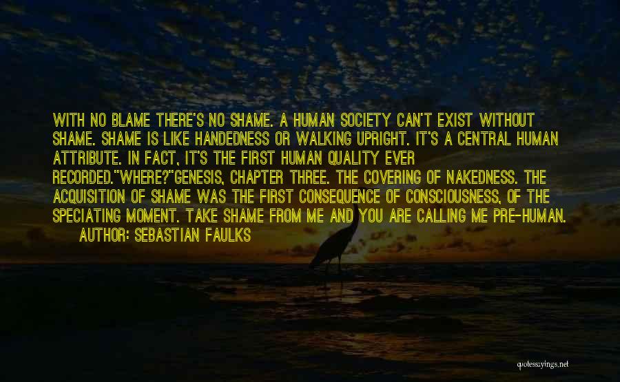 Sebastian Faulks Quotes: With No Blame There's No Shame. A Human Society Can't Exist Without Shame. Shame Is Like Handedness Or Walking Upright.