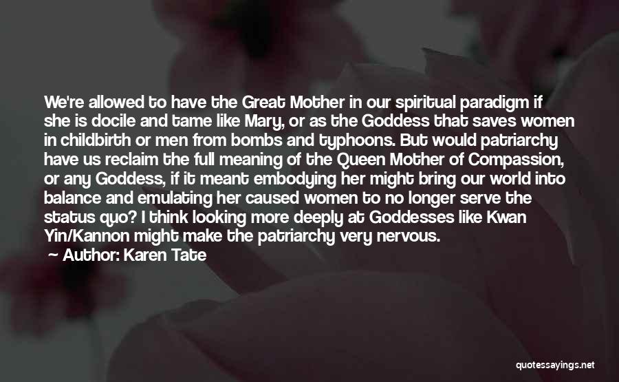 Karen Tate Quotes: We're Allowed To Have The Great Mother In Our Spiritual Paradigm If She Is Docile And Tame Like Mary, Or