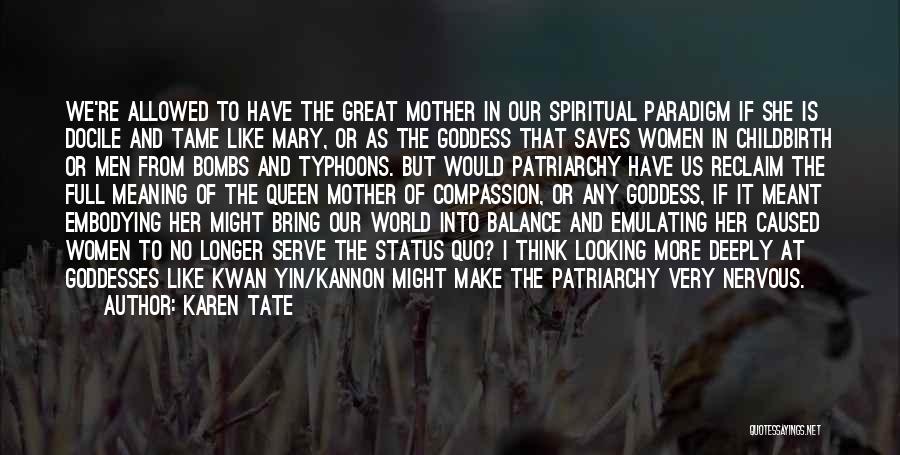 Karen Tate Quotes: We're Allowed To Have The Great Mother In Our Spiritual Paradigm If She Is Docile And Tame Like Mary, Or