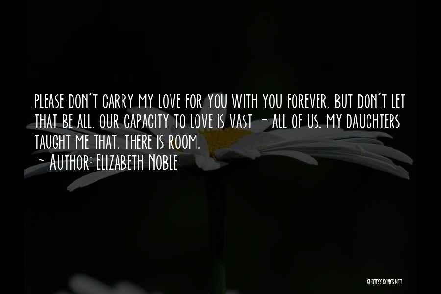 Elizabeth Noble Quotes: Please Don't Carry My Love For You With You Forever. But Don't Let That Be All. Our Capacity To Love
