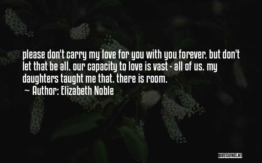 Elizabeth Noble Quotes: Please Don't Carry My Love For You With You Forever. But Don't Let That Be All. Our Capacity To Love