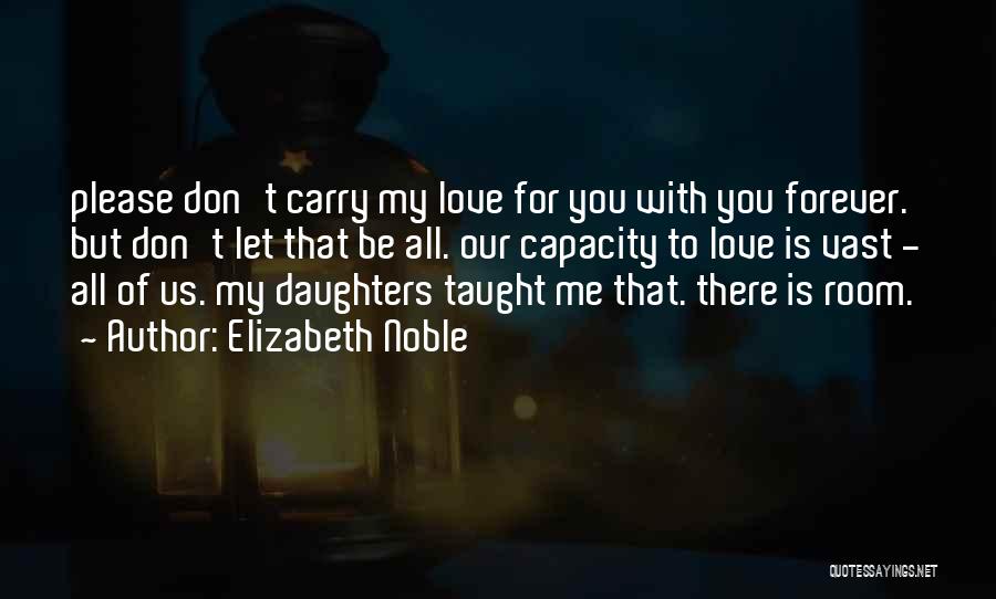 Elizabeth Noble Quotes: Please Don't Carry My Love For You With You Forever. But Don't Let That Be All. Our Capacity To Love