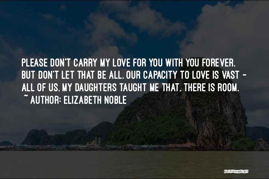 Elizabeth Noble Quotes: Please Don't Carry My Love For You With You Forever. But Don't Let That Be All. Our Capacity To Love