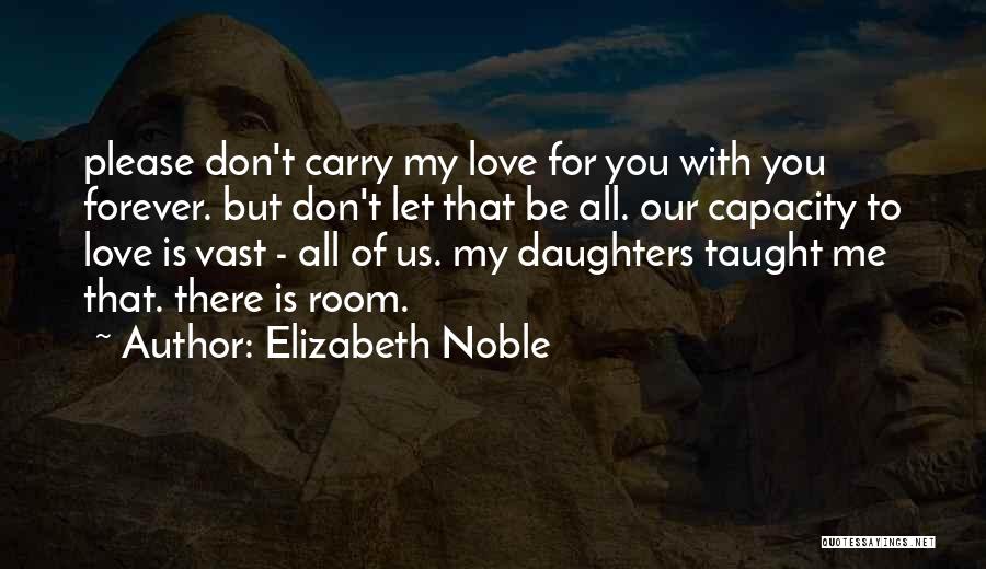 Elizabeth Noble Quotes: Please Don't Carry My Love For You With You Forever. But Don't Let That Be All. Our Capacity To Love