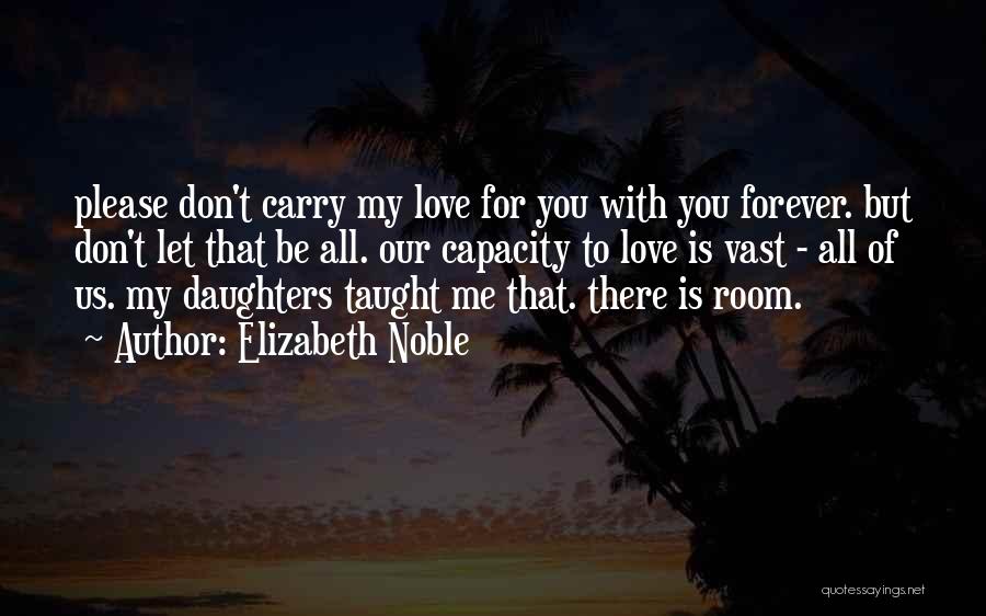 Elizabeth Noble Quotes: Please Don't Carry My Love For You With You Forever. But Don't Let That Be All. Our Capacity To Love