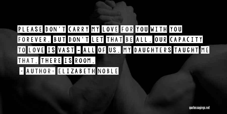 Elizabeth Noble Quotes: Please Don't Carry My Love For You With You Forever. But Don't Let That Be All. Our Capacity To Love