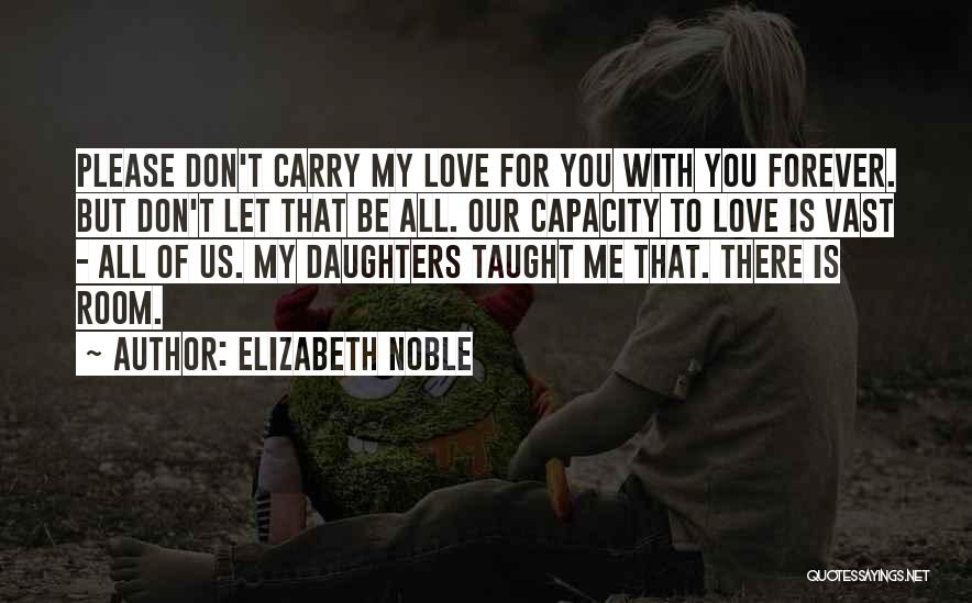 Elizabeth Noble Quotes: Please Don't Carry My Love For You With You Forever. But Don't Let That Be All. Our Capacity To Love