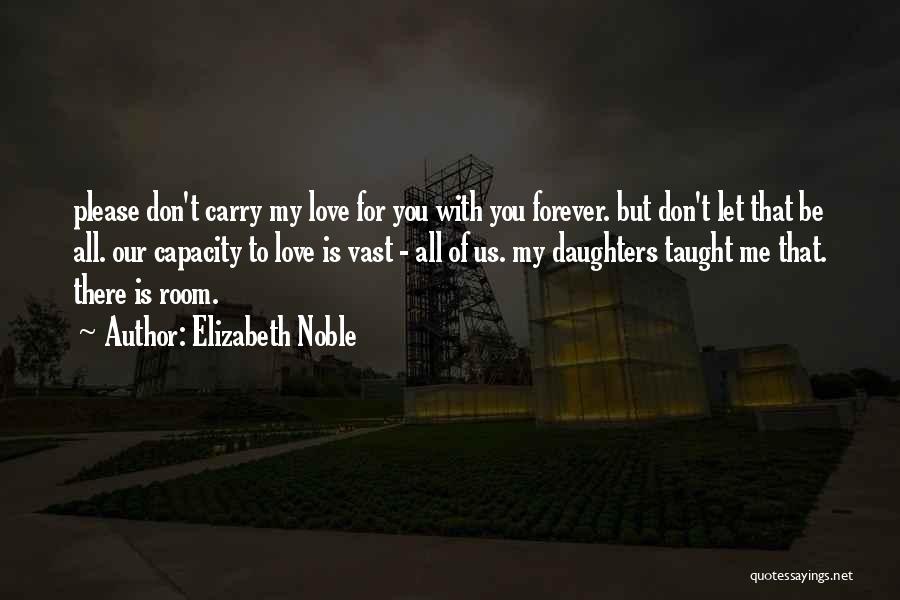 Elizabeth Noble Quotes: Please Don't Carry My Love For You With You Forever. But Don't Let That Be All. Our Capacity To Love