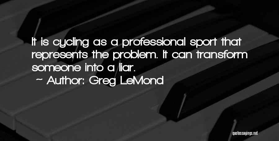 Greg LeMond Quotes: It Is Cycling As A Professional Sport That Represents The Problem. It Can Transform Someone Into A Liar.