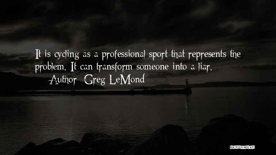Greg LeMond Quotes: It Is Cycling As A Professional Sport That Represents The Problem. It Can Transform Someone Into A Liar.
