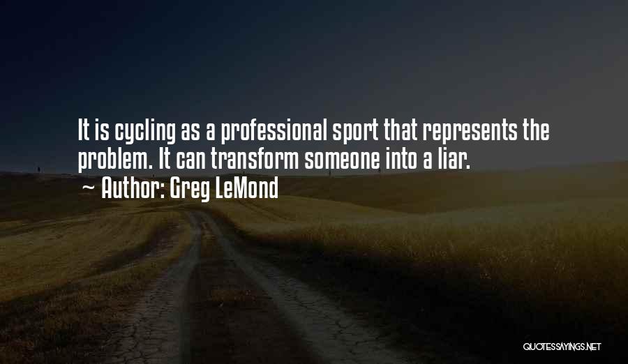 Greg LeMond Quotes: It Is Cycling As A Professional Sport That Represents The Problem. It Can Transform Someone Into A Liar.