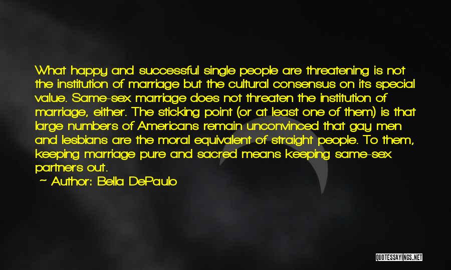 Bella DePaulo Quotes: What Happy And Successful Single People Are Threatening Is Not The Institution Of Marriage But The Cultural Consensus On Its