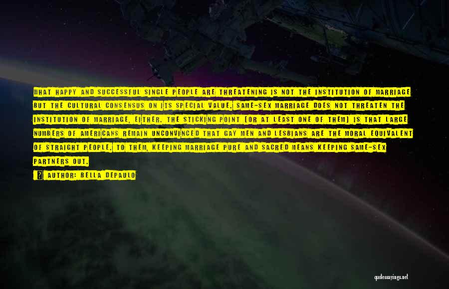 Bella DePaulo Quotes: What Happy And Successful Single People Are Threatening Is Not The Institution Of Marriage But The Cultural Consensus On Its
