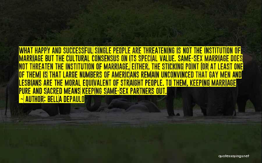 Bella DePaulo Quotes: What Happy And Successful Single People Are Threatening Is Not The Institution Of Marriage But The Cultural Consensus On Its