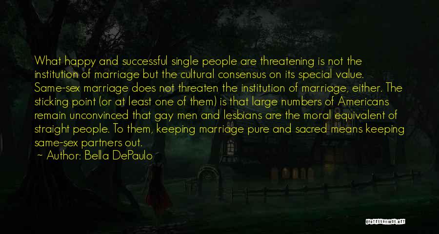 Bella DePaulo Quotes: What Happy And Successful Single People Are Threatening Is Not The Institution Of Marriage But The Cultural Consensus On Its