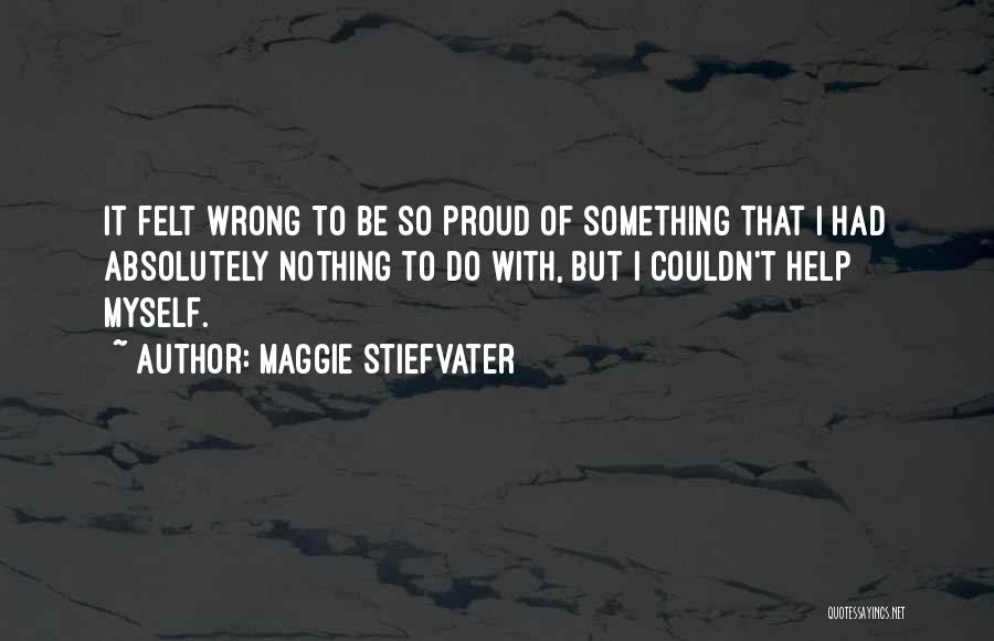 Maggie Stiefvater Quotes: It Felt Wrong To Be So Proud Of Something That I Had Absolutely Nothing To Do With, But I Couldn't