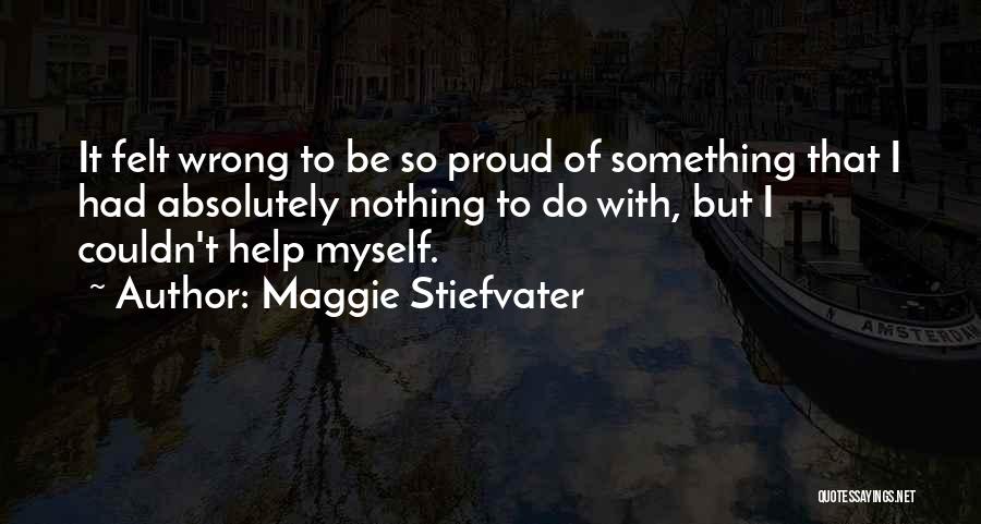 Maggie Stiefvater Quotes: It Felt Wrong To Be So Proud Of Something That I Had Absolutely Nothing To Do With, But I Couldn't