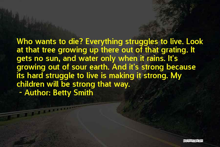 Betty Smith Quotes: Who Wants To Die? Everything Struggles To Live. Look At That Tree Growing Up There Out Of That Grating. It