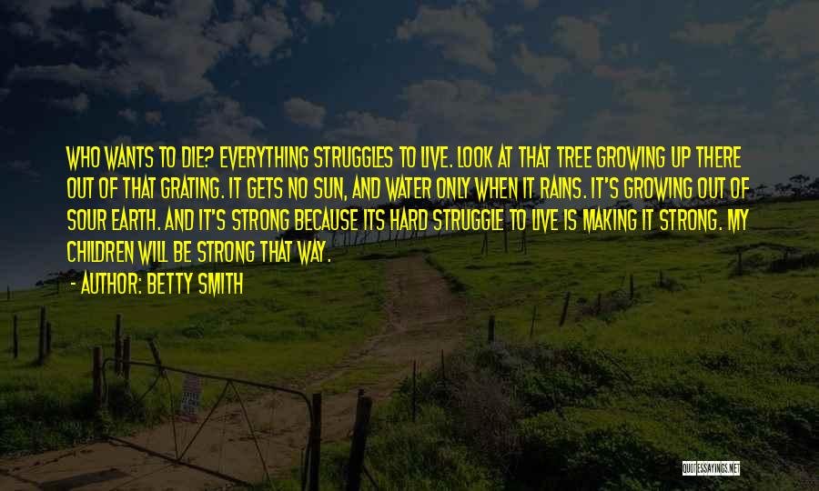 Betty Smith Quotes: Who Wants To Die? Everything Struggles To Live. Look At That Tree Growing Up There Out Of That Grating. It