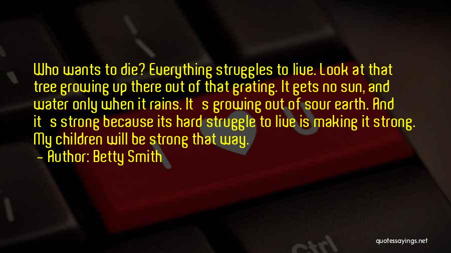 Betty Smith Quotes: Who Wants To Die? Everything Struggles To Live. Look At That Tree Growing Up There Out Of That Grating. It