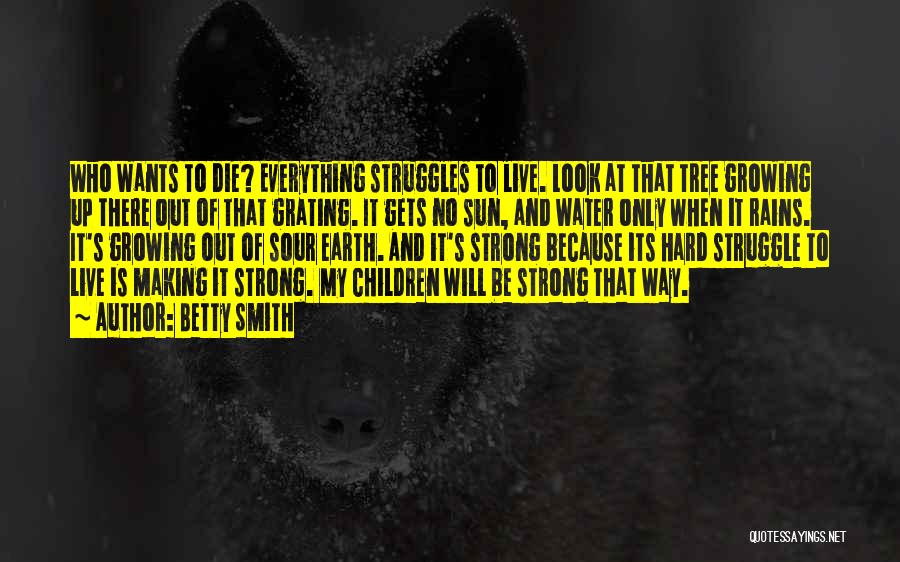 Betty Smith Quotes: Who Wants To Die? Everything Struggles To Live. Look At That Tree Growing Up There Out Of That Grating. It