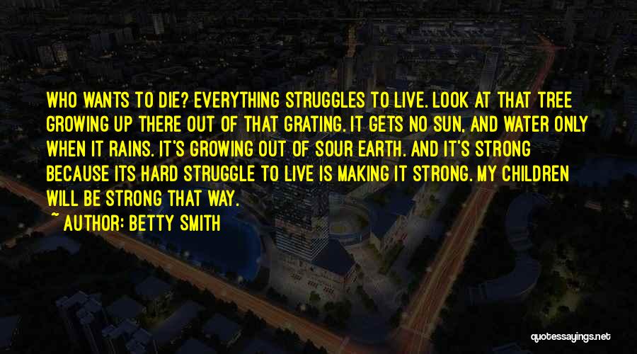 Betty Smith Quotes: Who Wants To Die? Everything Struggles To Live. Look At That Tree Growing Up There Out Of That Grating. It