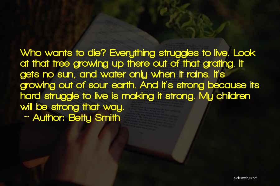 Betty Smith Quotes: Who Wants To Die? Everything Struggles To Live. Look At That Tree Growing Up There Out Of That Grating. It