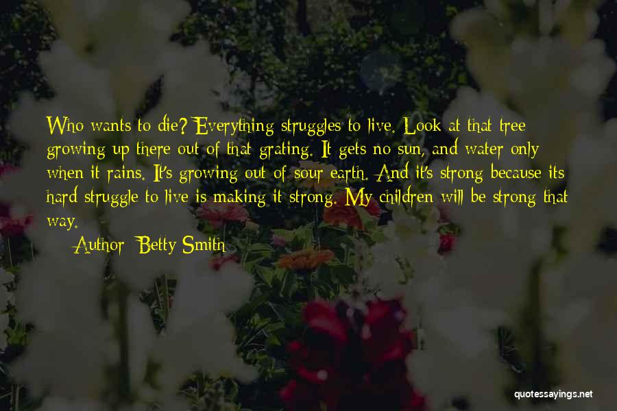 Betty Smith Quotes: Who Wants To Die? Everything Struggles To Live. Look At That Tree Growing Up There Out Of That Grating. It