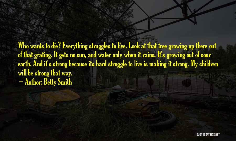 Betty Smith Quotes: Who Wants To Die? Everything Struggles To Live. Look At That Tree Growing Up There Out Of That Grating. It
