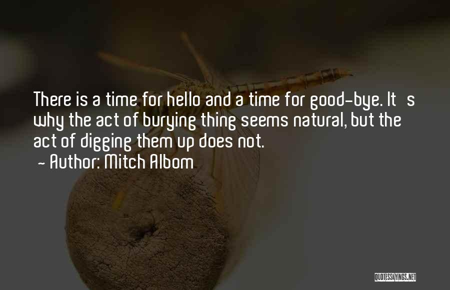 Mitch Albom Quotes: There Is A Time For Hello And A Time For Good-bye. It's Why The Act Of Burying Thing Seems Natural,