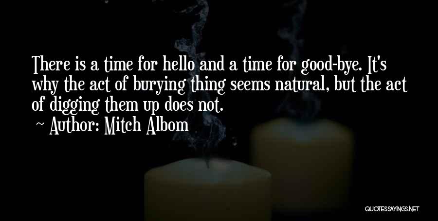 Mitch Albom Quotes: There Is A Time For Hello And A Time For Good-bye. It's Why The Act Of Burying Thing Seems Natural,