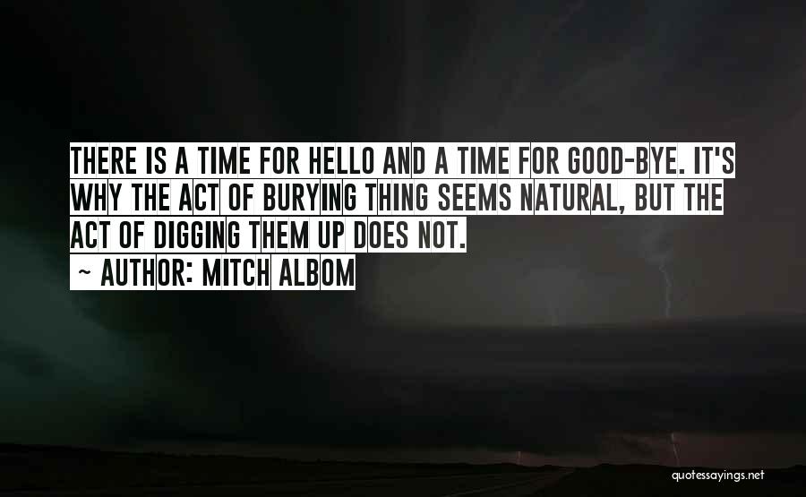 Mitch Albom Quotes: There Is A Time For Hello And A Time For Good-bye. It's Why The Act Of Burying Thing Seems Natural,