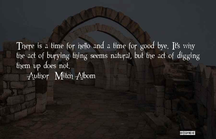 Mitch Albom Quotes: There Is A Time For Hello And A Time For Good-bye. It's Why The Act Of Burying Thing Seems Natural,