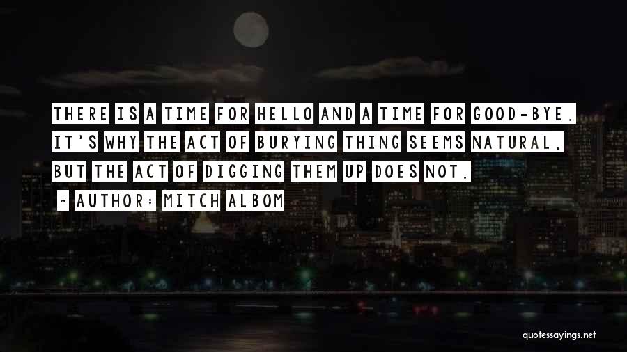 Mitch Albom Quotes: There Is A Time For Hello And A Time For Good-bye. It's Why The Act Of Burying Thing Seems Natural,