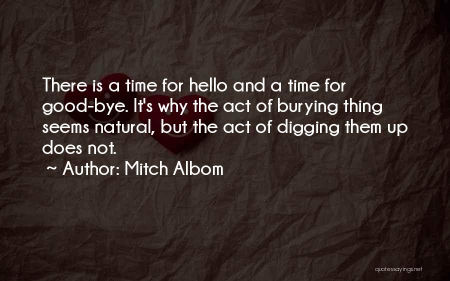 Mitch Albom Quotes: There Is A Time For Hello And A Time For Good-bye. It's Why The Act Of Burying Thing Seems Natural,