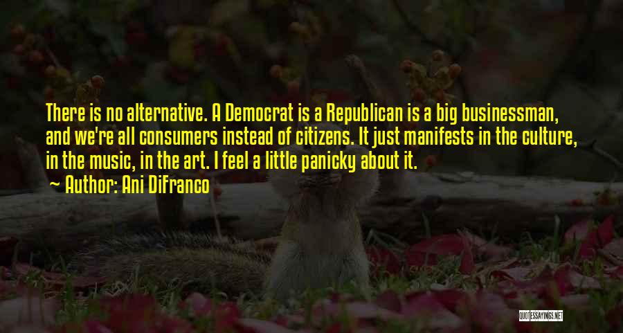 Ani DiFranco Quotes: There Is No Alternative. A Democrat Is A Republican Is A Big Businessman, And We're All Consumers Instead Of Citizens.