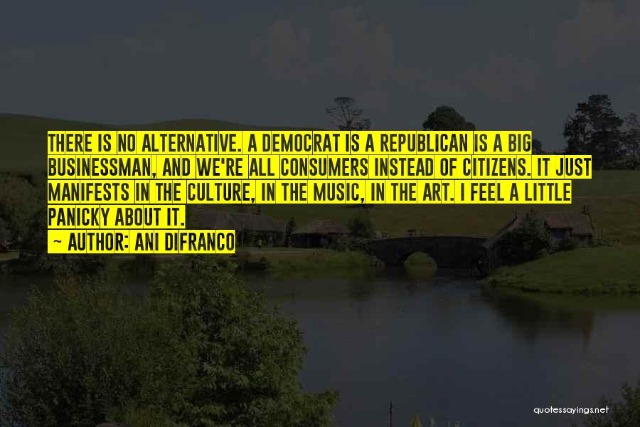 Ani DiFranco Quotes: There Is No Alternative. A Democrat Is A Republican Is A Big Businessman, And We're All Consumers Instead Of Citizens.