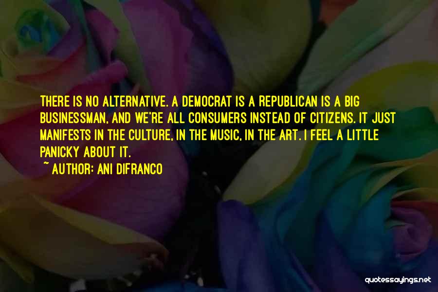 Ani DiFranco Quotes: There Is No Alternative. A Democrat Is A Republican Is A Big Businessman, And We're All Consumers Instead Of Citizens.