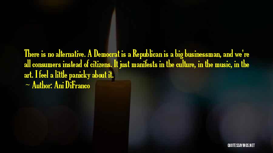 Ani DiFranco Quotes: There Is No Alternative. A Democrat Is A Republican Is A Big Businessman, And We're All Consumers Instead Of Citizens.