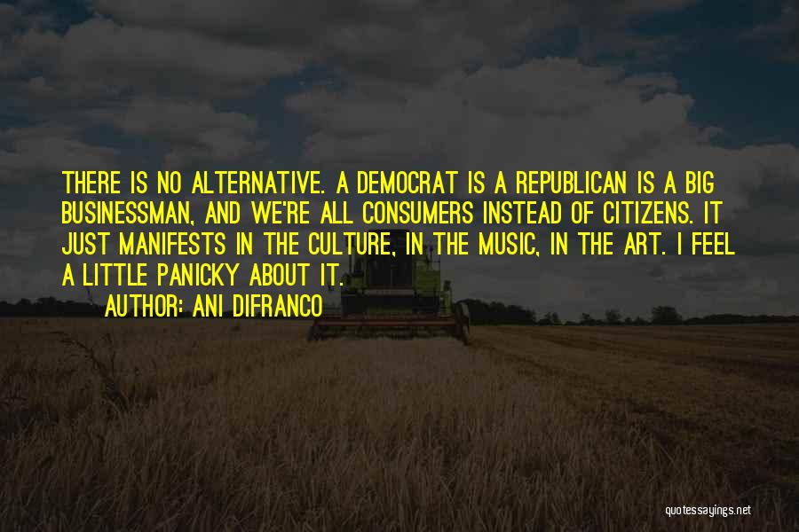 Ani DiFranco Quotes: There Is No Alternative. A Democrat Is A Republican Is A Big Businessman, And We're All Consumers Instead Of Citizens.