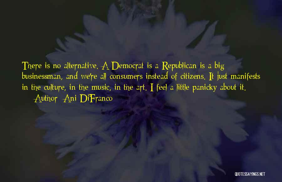 Ani DiFranco Quotes: There Is No Alternative. A Democrat Is A Republican Is A Big Businessman, And We're All Consumers Instead Of Citizens.