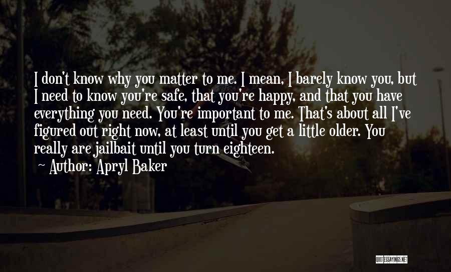 Apryl Baker Quotes: I Don't Know Why You Matter To Me. I Mean, I Barely Know You, But I Need To Know You're