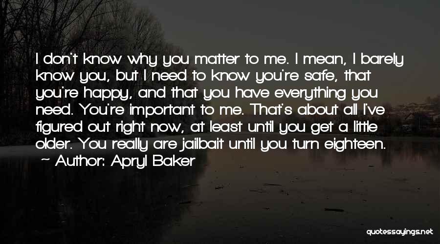 Apryl Baker Quotes: I Don't Know Why You Matter To Me. I Mean, I Barely Know You, But I Need To Know You're